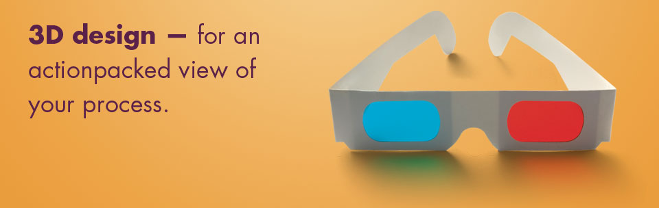 3D Design – For an action packed view of your process